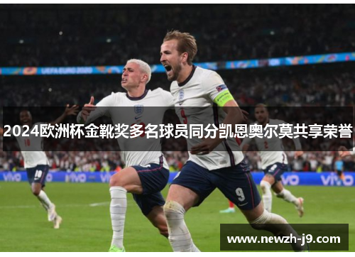 2024欧洲杯金靴奖多名球员同分凯恩奥尔莫共享荣誉 2024欧洲杯金靴奖多名球员同分凯恩奥尔莫共享荣誉