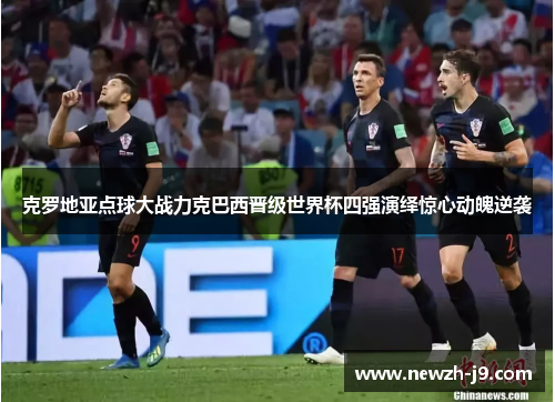 克罗地亚点球大战力克巴西晋级世界杯四强演绎惊心动魄逆袭