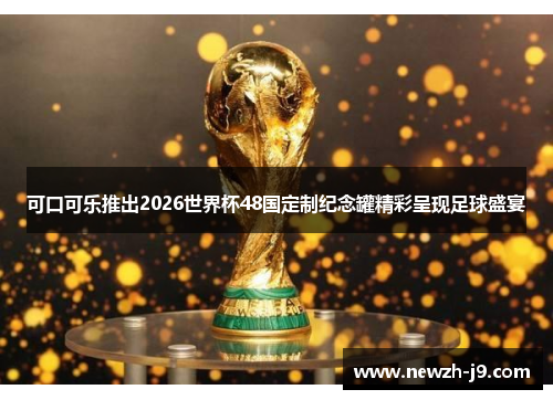 可口可乐推出2026世界杯48国定制纪念罐精彩呈现足球盛宴