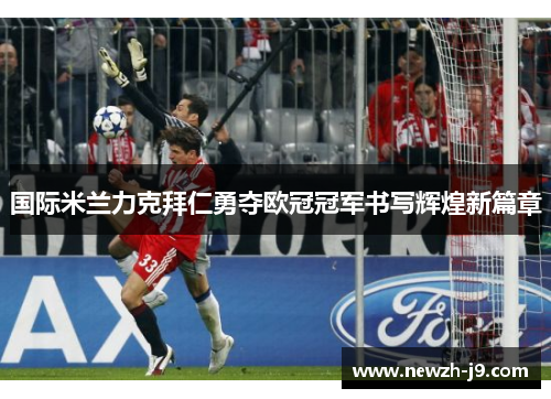 国际米兰力克拜仁勇夺欧冠冠军书写辉煌新篇章
