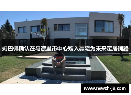 姆巴佩确认在马德里市中心购入豪宅为未来定居铺路