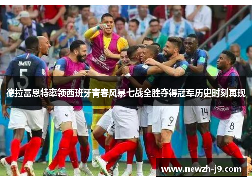 德拉富恩特率领西班牙青春风暴七战全胜夺得冠军历史时刻再现 德拉富恩特率领西班牙青春风暴七战全胜夺得冠军历史时刻再现