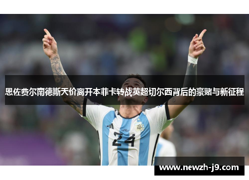 恩佐费尔南德斯天价离开本菲卡转战英超切尔西背后的豪赌与新征程 恩佐费尔南德斯天价离开本菲卡转战英超切尔西背后的豪赌与新征程