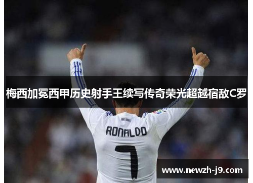 梅西加冕西甲历史射手王续写传奇荣光超越宿敌C罗 梅西加冕西甲历史射手王续写传奇荣光超越宿敌C罗