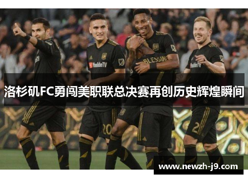 洛杉矶FC勇闯美职联总决赛再创历史辉煌瞬间 洛杉矶FC勇闯美职联总决赛再创历史辉煌瞬间