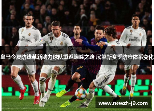 皇马今夏防线革新助力球队重返巅峰之路 展望新赛季防守体系变化