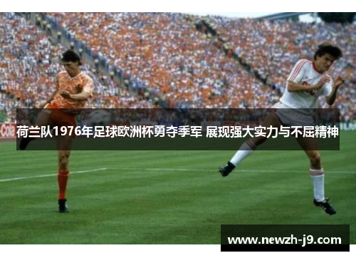 荷兰队1976年足球欧洲杯勇夺季军 展现强大实力与不屈精神