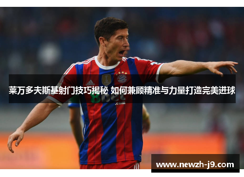 莱万多夫斯基射门技巧揭秘 如何兼顾精准与力量打造完美进球