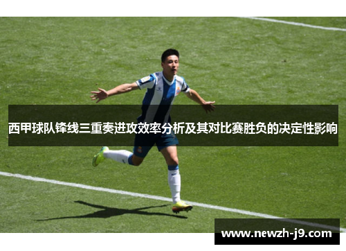 西甲球队锋线三重奏进攻效率分析及其对比赛胜负的决定性影响