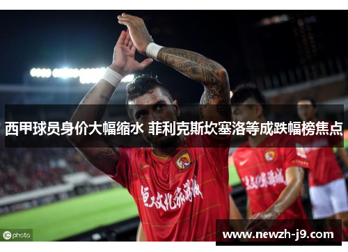 西甲球员身价大幅缩水 菲利克斯坎塞洛等成跌幅榜焦点