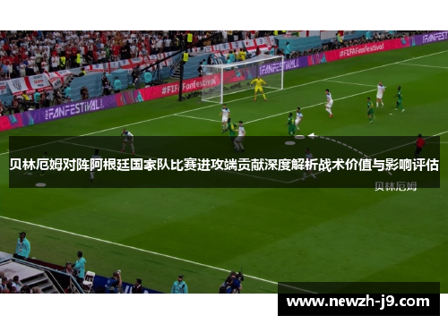 贝林厄姆对阵阿根廷国家队比赛进攻端贡献深度解析战术价值与影响评估