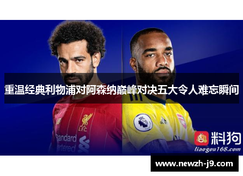 重温经典利物浦对阿森纳巅峰对决五大令人难忘瞬间 重温经典利物浦对阿森纳巅峰对决五大令人难忘瞬间