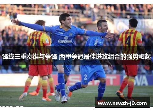 锋线三重奏谁与争锋 西甲争冠最佳进攻组合的强势崛起