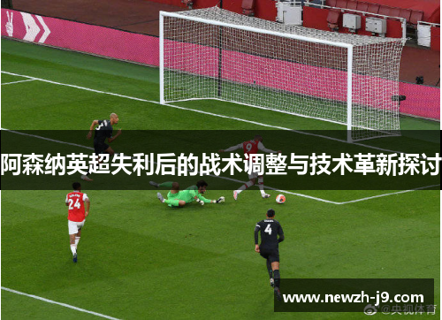 阿森纳英超失利后的战术调整与技术革新探讨 阿森纳英超失利后的战术调整与技术革新探讨