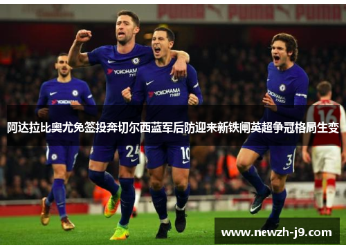 阿达拉比奥尤免签投奔切尔西蓝军后防迎来新铁闸英超争冠格局生变 阿达拉比奥尤免签投奔切尔西蓝军后防迎来新铁闸英超争冠格局生变