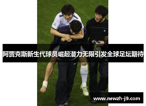 阿贾克斯新生代球员崛起潜力无限引发全球足坛期待 阿贾克斯新生代球员崛起潜力无限引发全球足坛期待