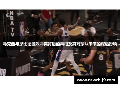 马克西与恩比德激烈冲突背后的真相及其对球队未来的深远影响