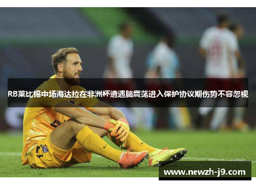 RB莱比锡中场海达拉在非洲杯遭遇脑震荡进入保护协议期伤势不容忽视 RB莱比锡中场海达拉在非洲杯遭遇脑震荡进入保护协议期伤势不容忽视