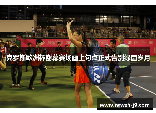 克罗斯欧洲杯谢幕赛场画上句点正式告别绿茵岁月
