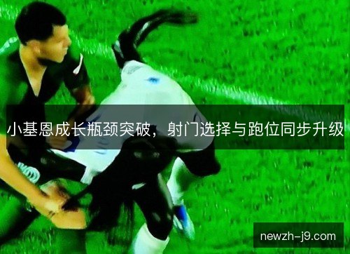 小基恩成长瓶颈突破，射门选择与跑位同步升级