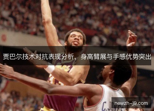 贾巴尔技术对抗表现分析，身高臂展与手感优势突出