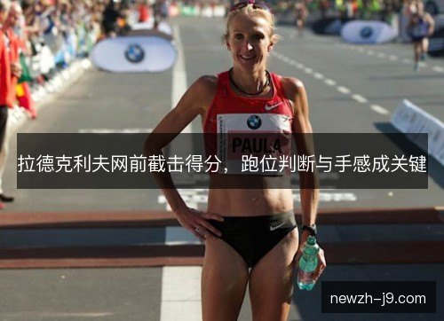 拉德克利夫网前截击得分,跑位判断与手感成关键 拉德克利夫网前截击得分,跑位判断与手感成关键