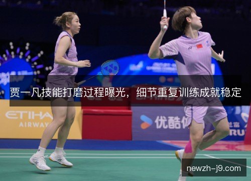 贾一凡技能打磨过程曝光，细节重复训练成就稳定
