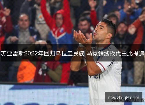 苏亚雷斯2022年回归乌拉圭民族 马竞锋线换代由此提速 苏亚雷斯2022年回归乌拉圭民族 马竞锋线换代由此提速