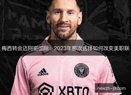梅西转会迈阿密国际:2023年那次选择如何改变美职联 梅西转会迈阿密国际:2023年那次选择如何改变美职联